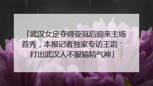武汉女足夺得亚冠后迎来主场首秀，本报记者独家专访王霜：打出武汉人不服输精气神